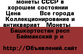 монеты СССР в хорошем состоянии › Цена ­ 100 - Все города Коллекционирование и антиквариат » Монеты   . Башкортостан респ.,Баймакский р-н